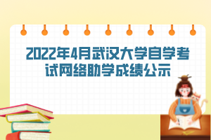 2022年4月武汉大学自学考试网络助学成绩公示