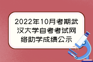 2022年10月考期武汉大学自考考试网络助学成绩公示
