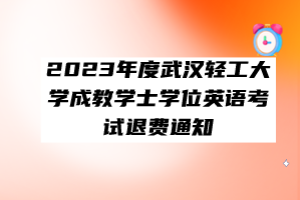 ​2023年度武汉轻工大学成教学士学位英语考试退费通知