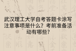 武汉理工大学自考答题卡涂写注意事项是什么？考前准备活动有哪些?